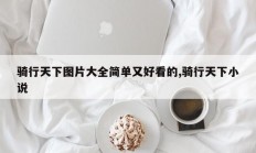 骑行天下图片大全简单又好看的,骑行天下小说