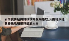 云南徒步经典路线攻略视频播放,云南徒步经典路线攻略视频播放大全