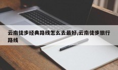 云南徒步经典路线怎么去最好,云南徒步旅行路线