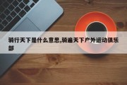 骑行天下是什么意思,骑遍天下户外运动俱乐部