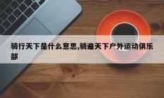 骑行天下是什么意思,骑遍天下户外运动俱乐部