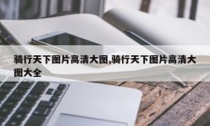 骑行天下图片高清大图,骑行天下图片高清大图大全