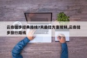 云南徒步经典路线7天最佳方案视频,云南徒步旅行路线