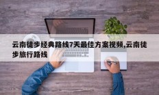 云南徒步经典路线7天最佳方案视频,云南徒步旅行路线
