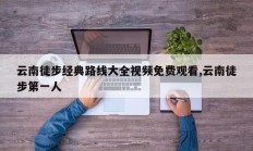 云南徒步经典路线大全视频免费观看,云南徒步第一人