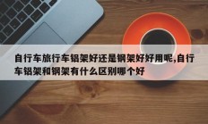 自行车旅行车铝架好还是钢架好好用呢,自行车铝架和钢架有什么区别哪个好