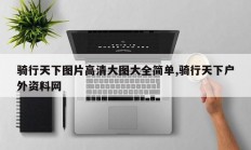 骑行天下图片高清大图大全简单,骑行天下户外资料网