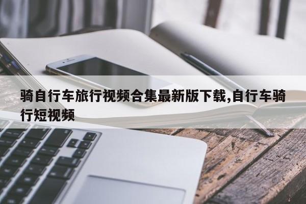 骑自行车旅行视频合集最新版下载,自行车骑行短视频