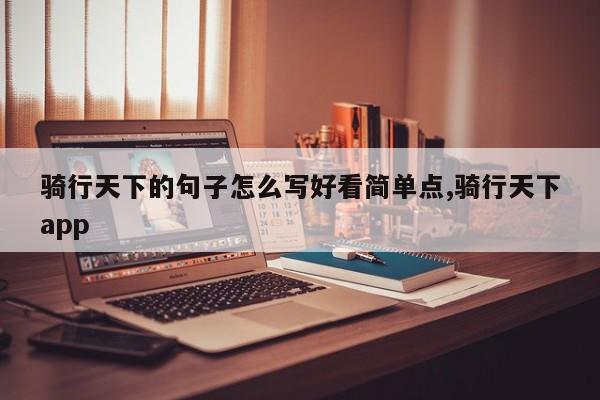 骑行天下的句子怎么写好看简单点,骑行天下app
