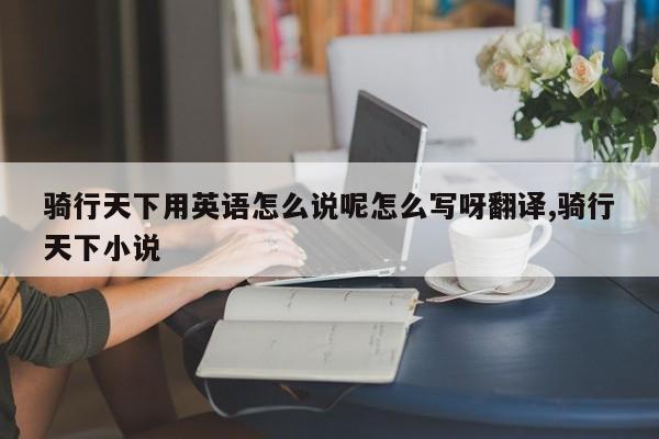 骑行天下用英语怎么说呢怎么写呀翻译,骑行天下小说
